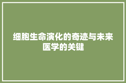 细胞生命演化的奇迹与未来医学的关键