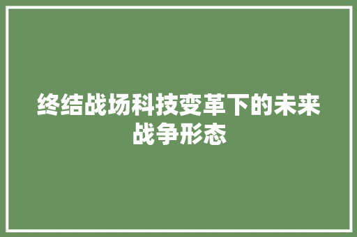 终结战场科技变革下的未来战争形态