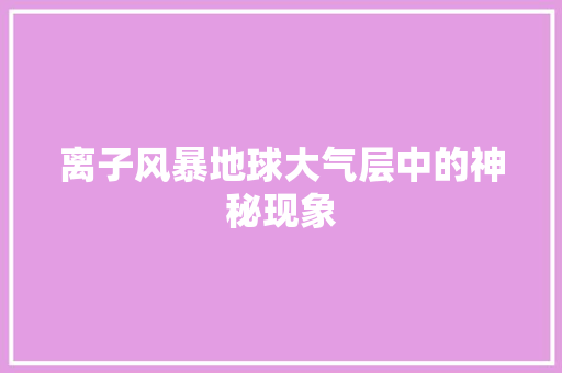 离子风暴地球大气层中的神秘现象