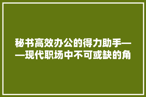 秘书高效办公的得力助手——现代职场中不可或缺的角色