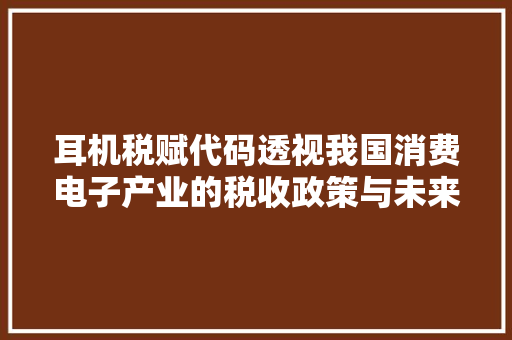 耳机税赋代码透视我国消费电子产业的税收政策与未来展望