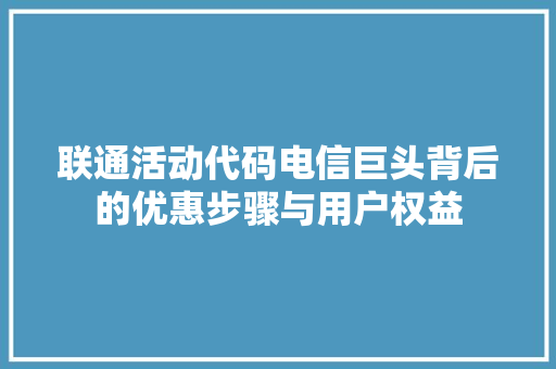 联通活动代码电信巨头背后的优惠步骤与用户权益