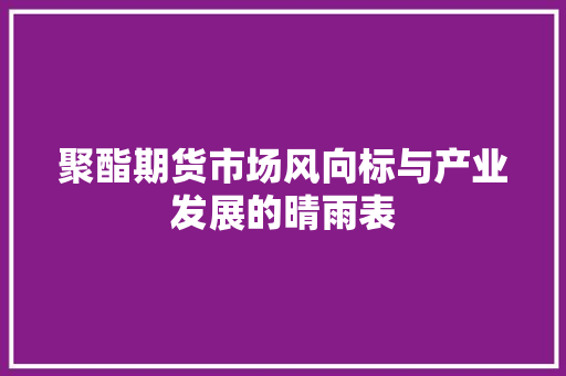 聚酯期货市场风向标与产业发展的晴雨表