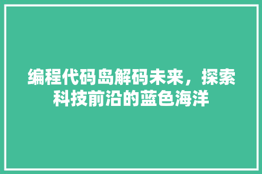 编程代码岛解码未来，探索科技前沿的蓝色海洋