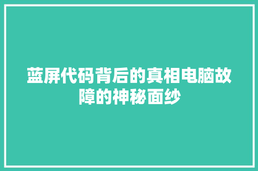 蓝屏代码背后的真相电脑故障的神秘面纱