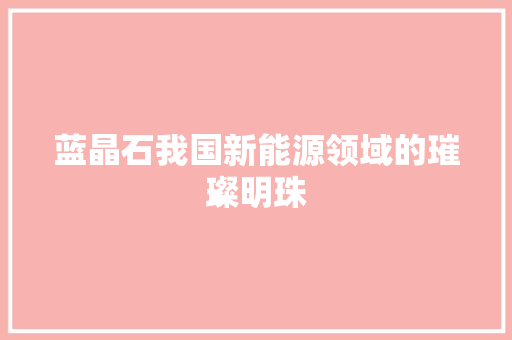 蓝晶石我国新能源领域的璀璨明珠