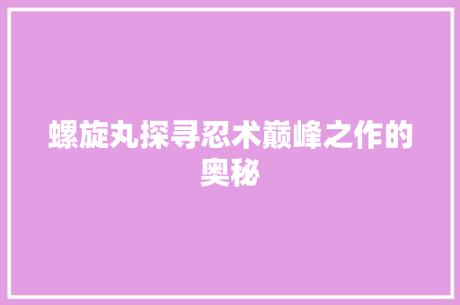 螺旋丸探寻忍术巅峰之作的奥秘
