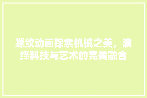 螺纹动画探索机械之美，演绎科技与艺术的完美融合