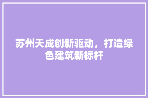 苏州天成创新驱动，打造绿色建筑新标杆