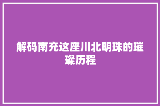 解码南充这座川北明珠的璀璨历程