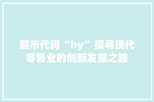 超市代码“hy”探寻现代零售业的创新发展之路