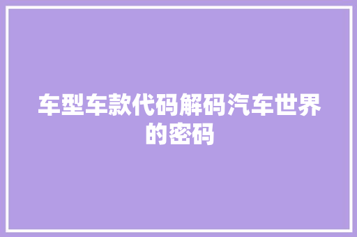 车型车款代码解码汽车世界的密码
