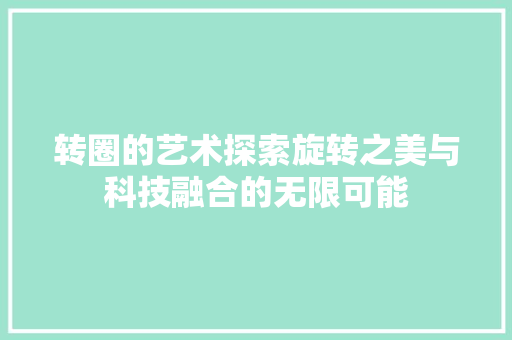 转圈的艺术探索旋转之美与科技融合的无限可能