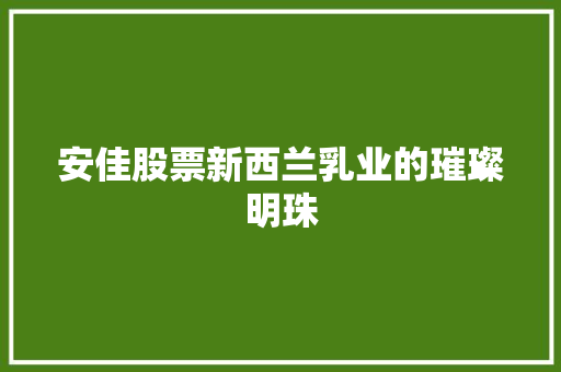 安佳股票新西兰乳业的璀璨明珠