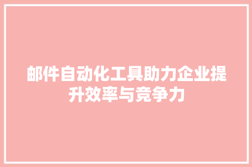 邮件自动化工具助力企业提升效率与竞争力  第1张
