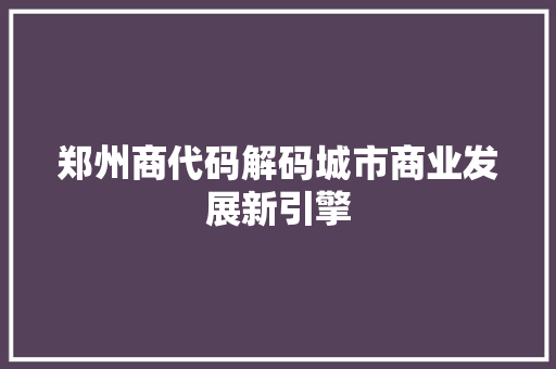 郑州商代码解码城市商业发展新引擎