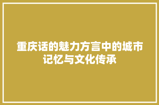 重庆话的魅力方言中的城市记忆与文化传承