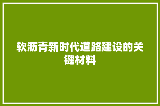 软沥青新时代道路建设的关键材料