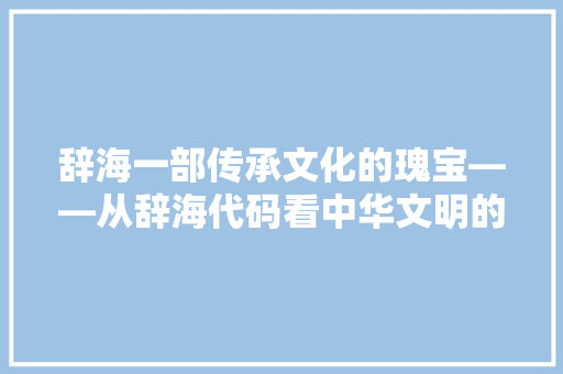 辞海一部传承文化的瑰宝——从辞海代码看中华文明的智慧结晶
