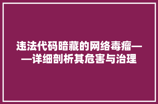 违法代码暗藏的网络毒瘤——详细剖析其危害与治理