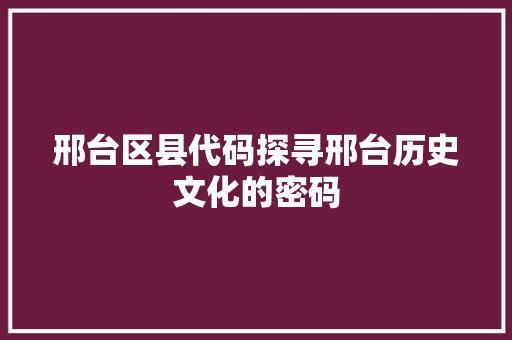 邢台区县代码探寻邢台历史文化的密码  第1张