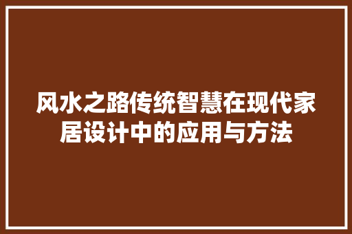 风水之路传统智慧在现代家居设计中的应用与方法