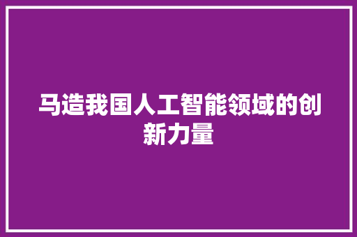 马造我国人工智能领域的创新力量