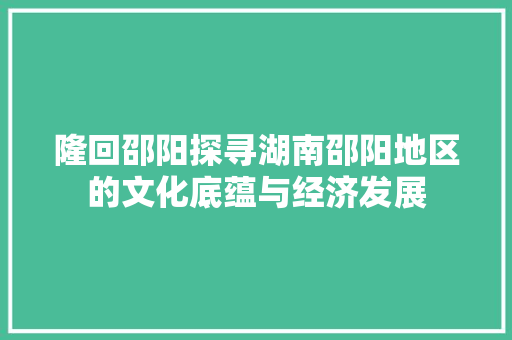 隆回邵阳探寻湖南邵阳地区的文化底蕴与经济发展