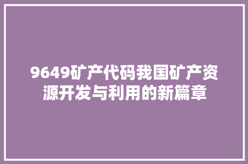 9649矿产代码我国矿产资源开发与利用的新篇章