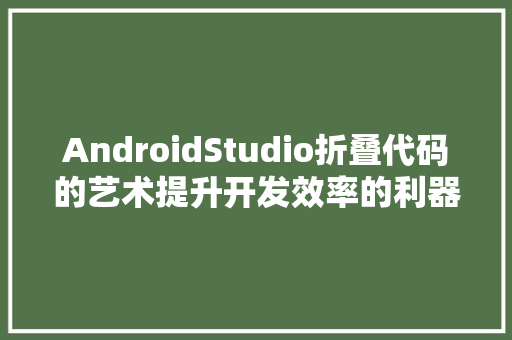 AndroidStudio折叠代码的艺术提升开发效率的利器