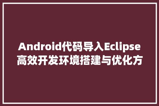 Android代码导入Eclipse高效开发环境搭建与优化方法