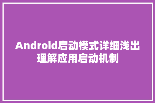Android启动模式详细浅出理解应用启动机制