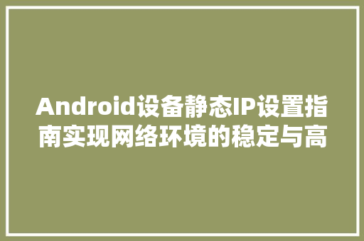 Android设备静态IP设置指南实现网络环境的稳定与高效
