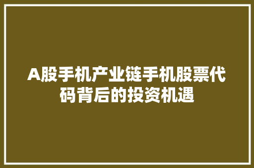 A股手机产业链手机股票代码背后的投资机遇