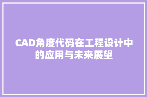 CAD角度代码在工程设计中的应用与未来展望