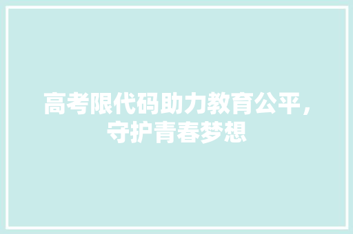 高考限代码助力教育公平，守护青春梦想