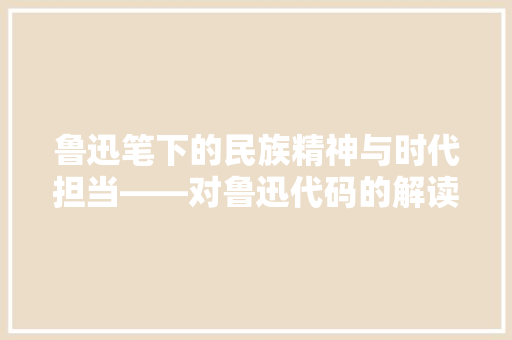 鲁迅笔下的民族精神与时代担当——对鲁迅代码的解读与反思