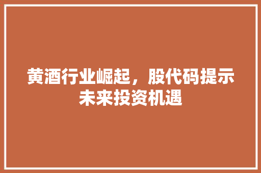黄酒行业崛起，股代码提示未来投资机遇