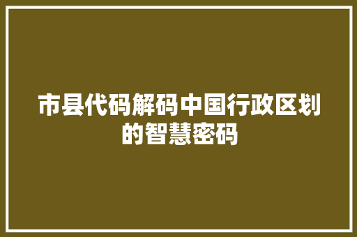 市县代码解码中国行政区划的智慧密码