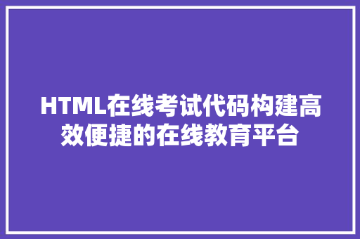 HTML在线考试代码构建高效便捷的在线教育平台