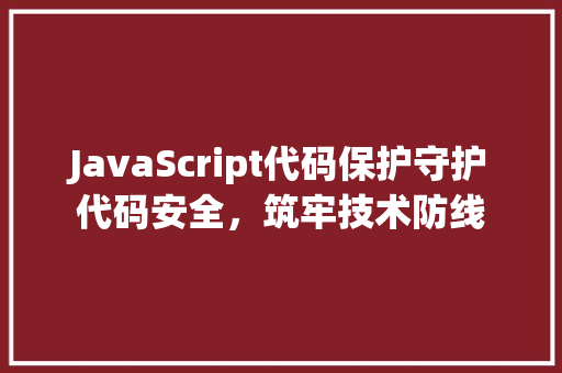 JavaScript代码保护守护代码安全，筑牢技术防线
