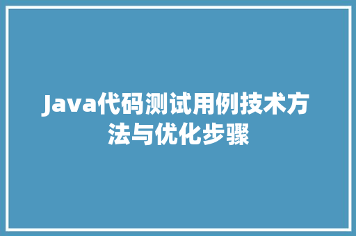 Java代码测试用例技术方法与优化步骤
