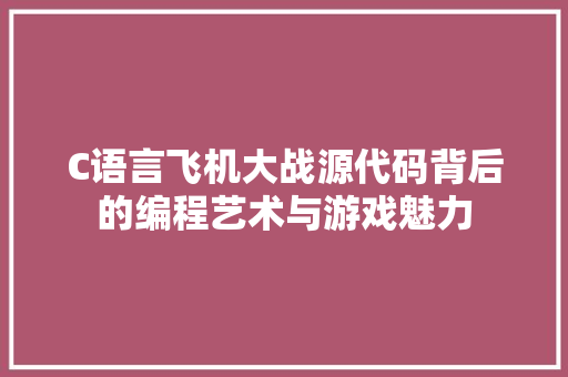 C语言飞机大战源代码背后的编程艺术与游戏魅力