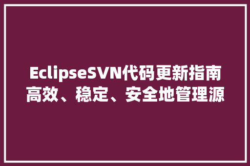EclipseSVN代码更新指南高效、稳定、安全地管理源代码