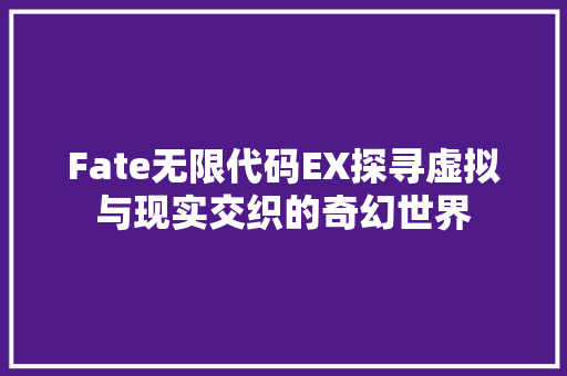 Fate无限代码EX探寻虚拟与现实交织的奇幻世界