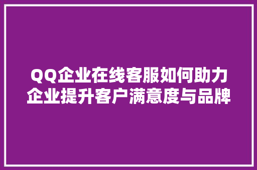 QQ企业在线客服如何助力企业提升客户满意度与品牌形象  第1张