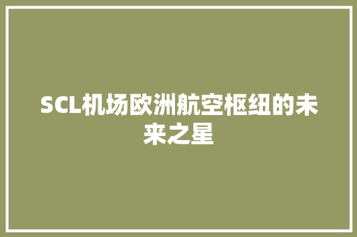 SCL机场欧洲航空枢纽的未来之星
