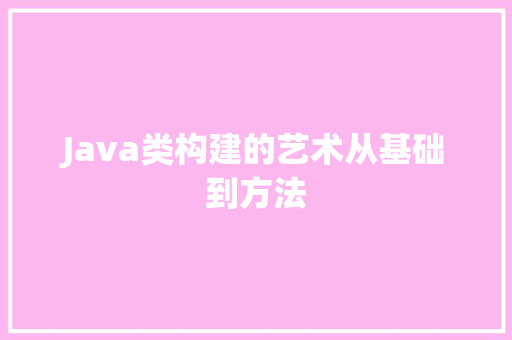 Java类构建的艺术从基础到方法