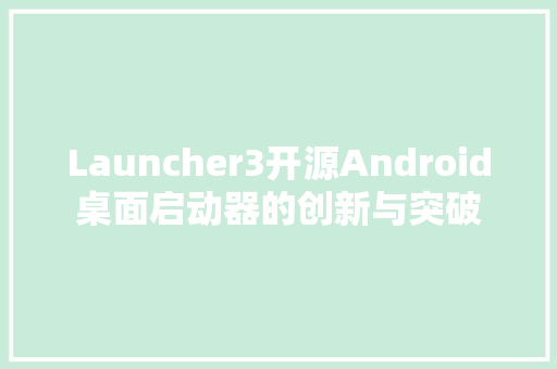 Launcher3开源Android桌面启动器的创新与突破