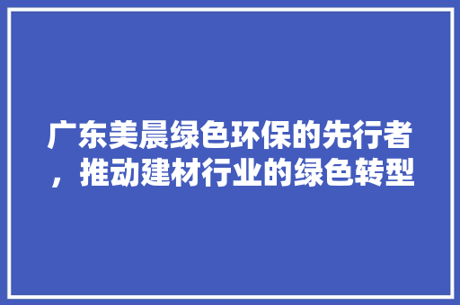 广东美晨绿色环保的先行者，推动建材行业的绿色转型